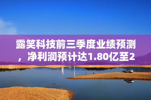 露笑科技前三季度业绩预测，净利润预计达1.80亿至2.10亿元