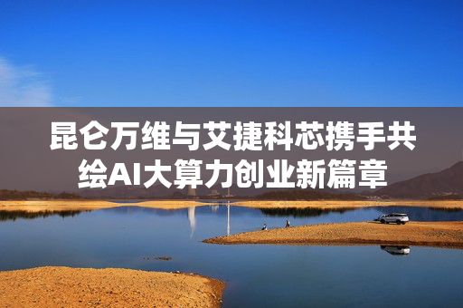 昆仑万维与艾捷科芯携手共绘AI大算力创业新篇章