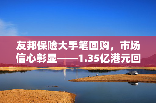 友邦保险大手笔回购，市场信心彰显——1.35亿港元回购206.7万股纪实