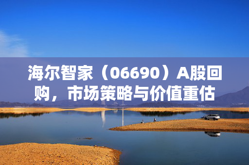 海尔智家（06690）A股回购，市场策略与价值重估
