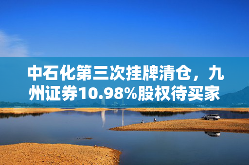 中石化第三次挂牌清仓，九州证券10.98%股权待买家