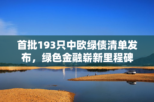 首批193只中欧绿债清单发布，绿色金融崭新里程碑
