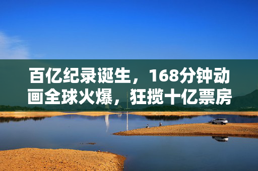 百亿纪录诞生，168分钟动画全球火爆，狂揽十亿票房