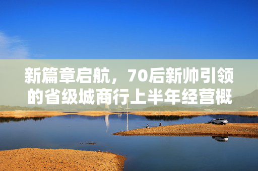 新篇章启航，70后新帅引领的省级城商行上半年经营概览