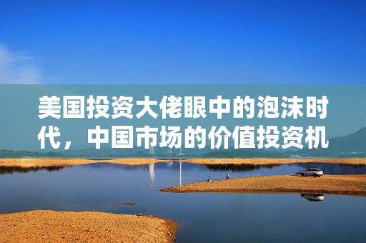 美国投资大佬眼中的泡沫时代，中国市场的价值投资机遇展望