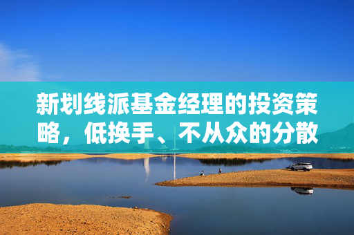 新划线派基金经理的投资策略，低换手、不从众的分散与低估值智慧投资法