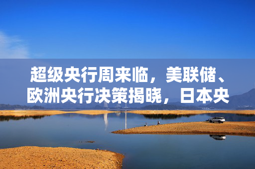 超级央行周来临，美联储、欧洲央行决策揭晓，日本央行调整YCC策略