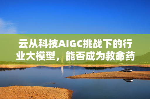 云从科技AIGC挑战下的行业大模型，能否成为救命药？