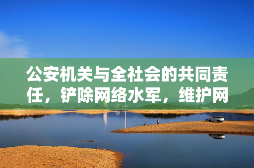 公安机关与全社会的共同责任，铲除网络水军，维护网络环境正义