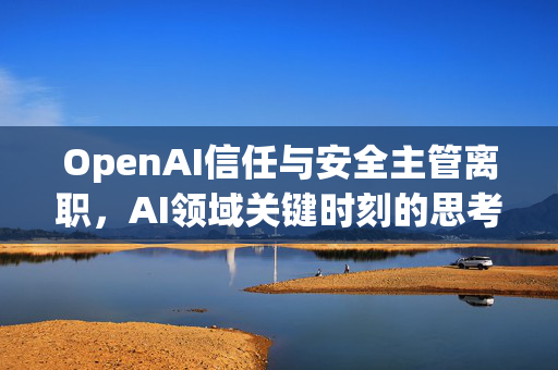 OpenAI信任与安全主管离职，AI领域关键时刻的思考