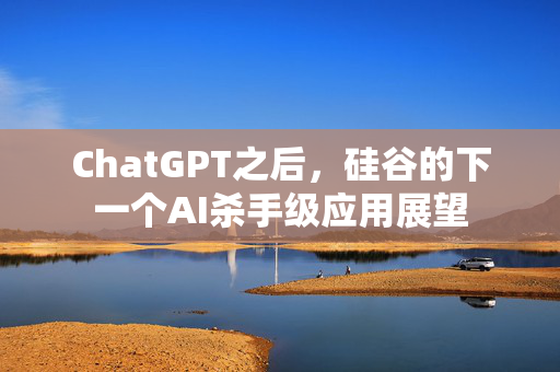 ChatGPT之后，硅谷的下一个AI杀手级应用展望