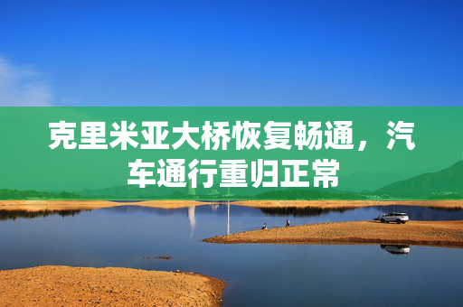 克里米亚大桥恢复畅通，汽车通行重归正常