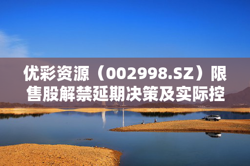 优彩资源（002998.SZ）限售股解禁延期决策及实际控制人考量