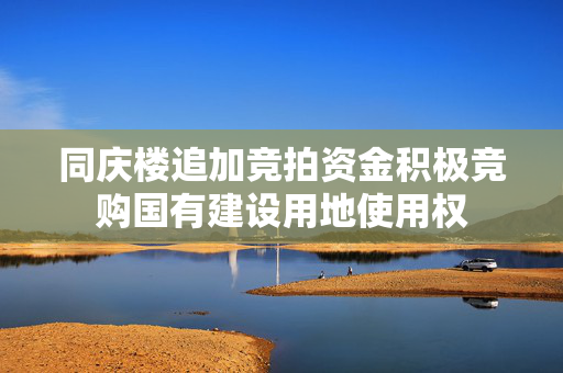 同庆楼追加竞拍资金积极竞购国有建设用地使用权