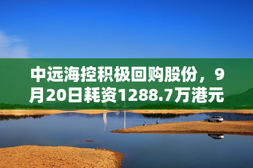 中远海控积极回购股份，9月20日耗资1288.7万港元回购155.3万股的举措分析