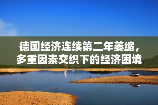 德国经济连续第二年萎缩，多重因素交织下的经济困境
