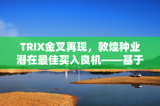 TRIX金叉再现，敦煌种业潜在最佳买入良机——基于历史22次金叉数据的深度分析