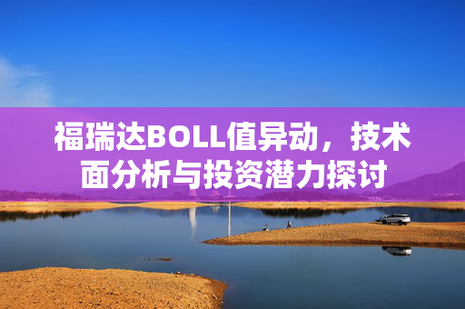 福瑞达BOLL值异动，技术面分析与投资潜力探讨