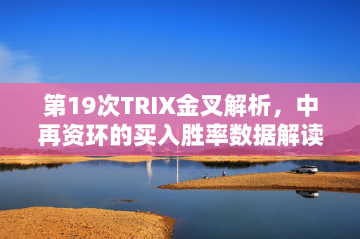 第19次TRIX金叉解析，中再资环的买入胜率数据解读