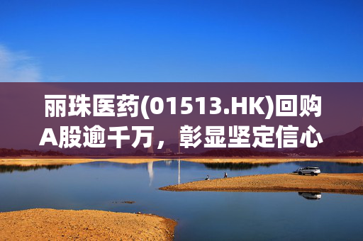 丽珠医药(01513.HK)回购A股逾千万，彰显坚定信心与价值追求