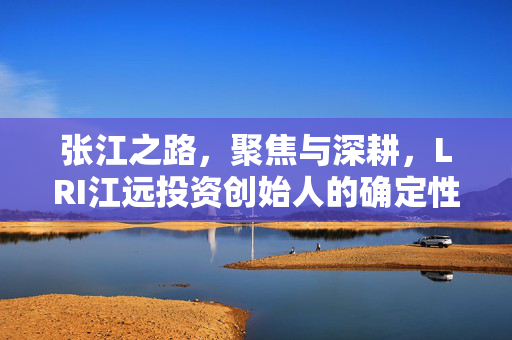 张江之路，聚焦与深耕，LRI江远投资创始人的确定性探索之旅