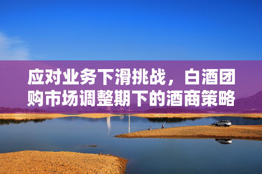 应对业务下滑挑战，白酒团购市场调整期下的酒商策略