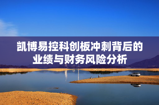 凯博易控科创板冲刺背后的业绩与财务风险分析