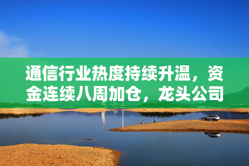 通信行业热度持续升温，资金连续八周加仓，龙头公司一周净买入超10亿元
