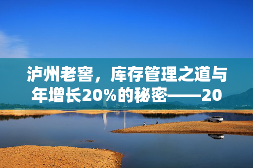 泸州老窖，库存管理之道与年增长20%的秘密——2022年度股东大会深度解读