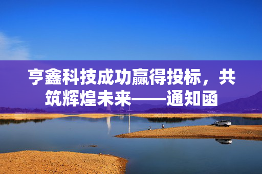 亨鑫科技成功赢得投标，共筑辉煌未来——通知函