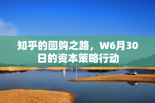 知乎的回购之路，W6月30日的资本策略行动