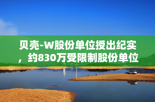 贝壳-W股份单位授出纪实，约830万受限制股份单位的深远影响