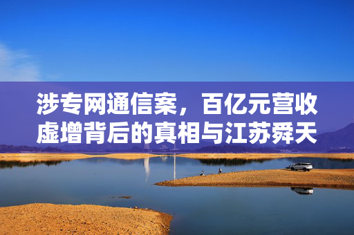 涉专网通信案，百亿元营收虚增背后的真相与江苏舜天巨额罚单的揭露