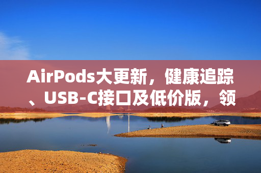 AirPods大更新，健康追踪、USB-C接口及低价版，领航未来科技潮流