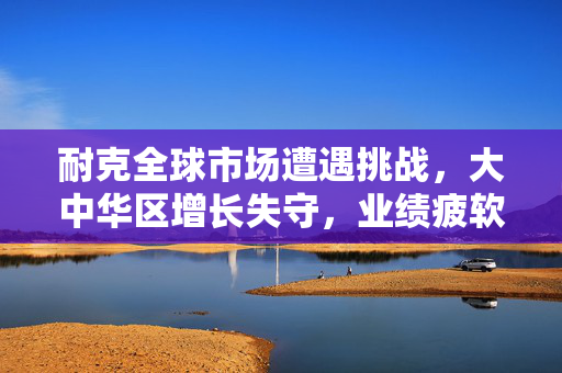 耐克全球市场遭遇挑战，大中华区增长失守，业绩疲软显现