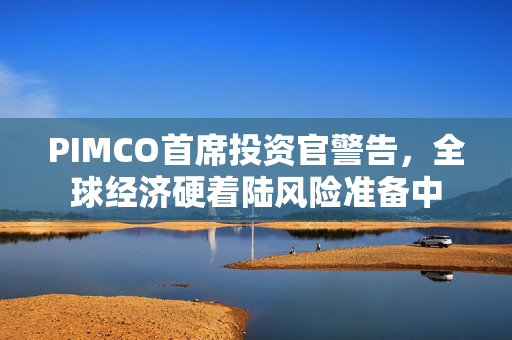 PIMCO首席投资官警告，全球经济硬着陆风险准备中