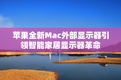 苹果全新Mac外部显示器引领智能家居显示器革命