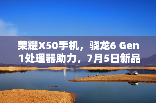 荣耀X50手机,骁龙6 Gen 1处理器助力,7月5日新品跑分揭晓 荣耀X50手机,骁龙6 Gen 1处理器助力,7月5日新品跑分揭晓