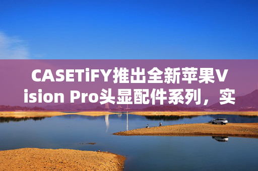 CASETiFY推出全新苹果Vision Pro头显配件系列，实现个性化更换头带与保护壳体验