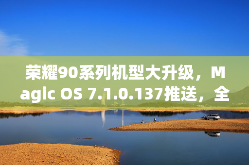 荣耀90系列机型大升级，Magic OS 7.1.0.137推送，全新控制中心重塑智能体验新篇章