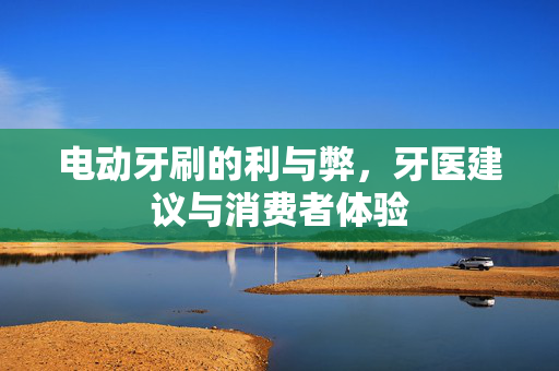 电动牙刷的利与弊，牙医建议与消费者体验