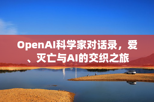 OpenAI科学家对话录，爱、灭亡与AI的交织之旅