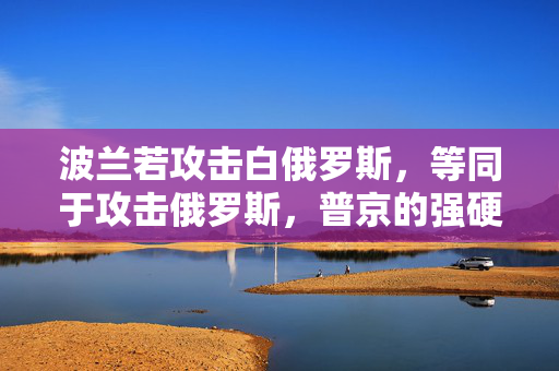 波兰若攻击白俄罗斯，等同于攻击俄罗斯，普京的强硬表态