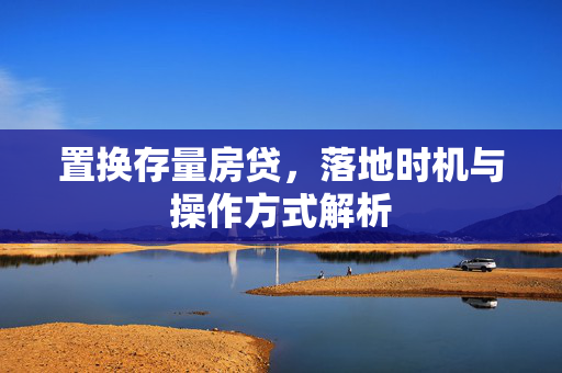 置换存量房贷，落地时机与操作方式解析