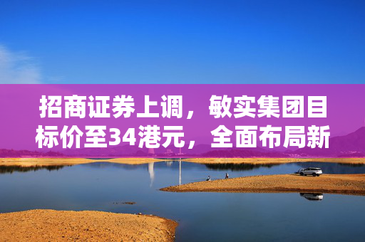 招商证券上调，敏实集团目标价至34港元，全面布局新型业务赛道，开启增长新篇章