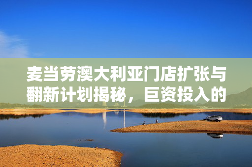 麦当劳澳大利亚门店扩张与翻新计划揭秘，巨资投入的未来蓝图