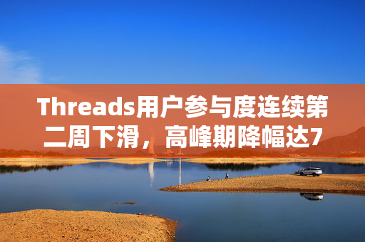 Threads用户参与度连续第二周下滑，高峰期降幅达70%的背后原因分析