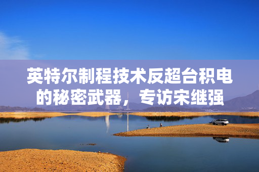 英特尔制程技术反超台积电的秘密武器，专访宋继强