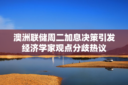 澳洲联储周二加息决策引发经济学家观点分歧热议