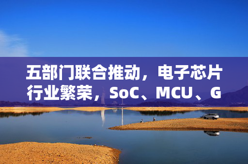 五部门联合推动，电子芯片行业繁荣，SoC、MCU、GPU企业迎来重大利好